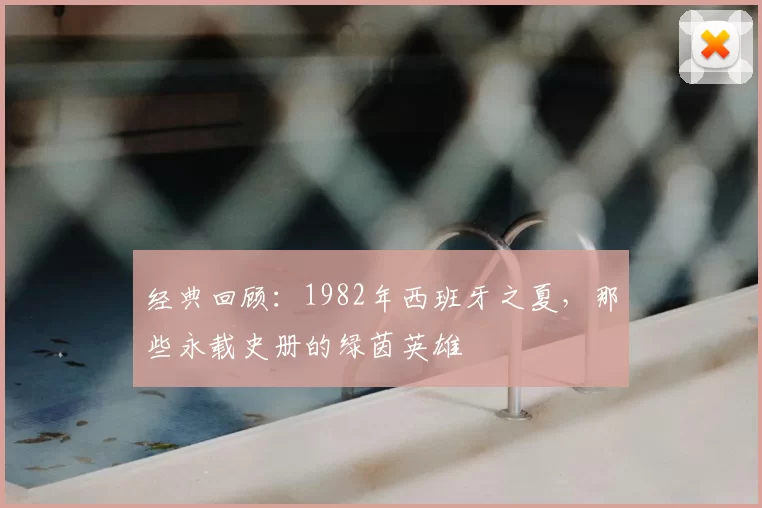 经典回顾：1982年西班牙之夏，那些永载史册的绿茵英雄