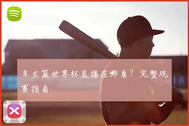年女篮世界杯直播在哪看？完整观赛指南