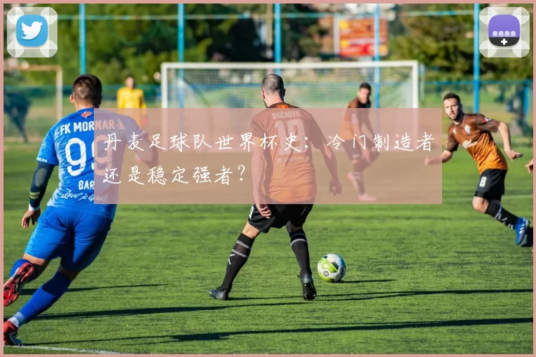 丹麦足球队世界杯史:冷门制造者还是稳定强者?