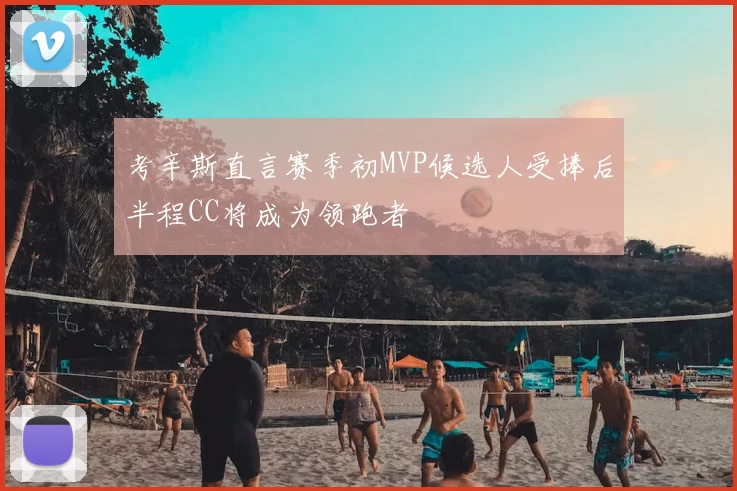 考辛斯直言赛季初MVP候选人受捧后半程CC将成为领跑者