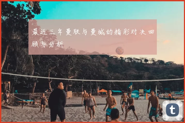 最近三年曼联与曼城的精彩对决回顾与分析