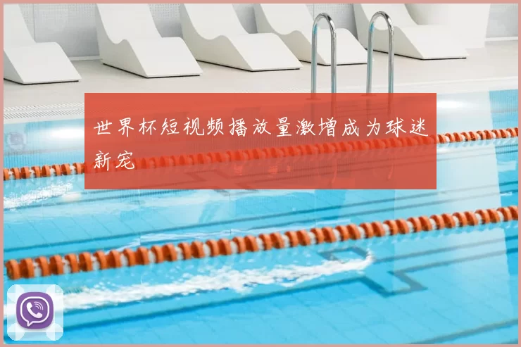 世界杯短视频播放量激增成为球迷新宠