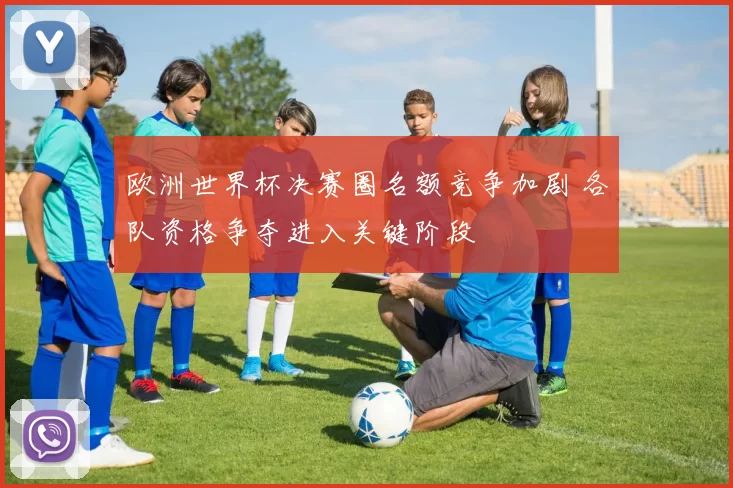 欧洲世界杯决赛圈名额竞争加剧 各队资格争夺进入关键阶段
