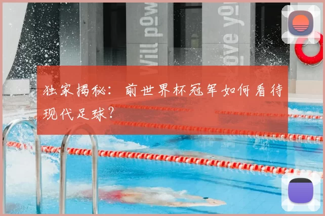 独家揭秘:前世界杯冠军如何看待现代足球?