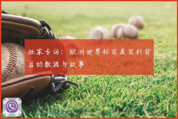 独家专访:欧洲世界杯百度百科背后的数据与故事