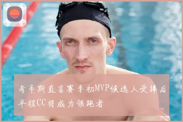 考辛斯直言赛季初MVP候选人受捧后半程CC将成为领跑者