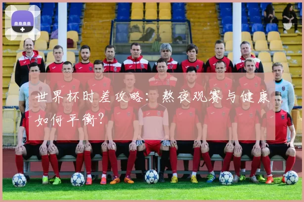 世界杯时差攻略:熬夜观赛与健康如何平衡?