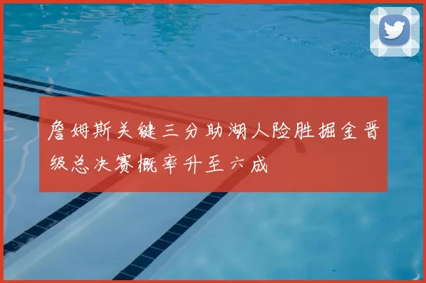 詹姆斯关键三分助湖人险胜掘金晋级总决赛概率升至六成