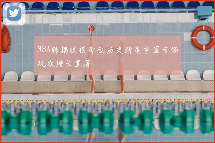 NBA转播收视率创历史新高中国市场观众增长显著