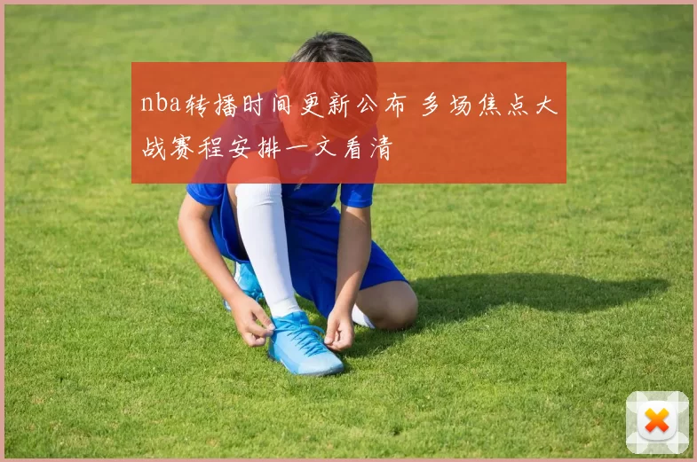 nba转播时间更新公布 多场焦点大战赛程安排一文看清
