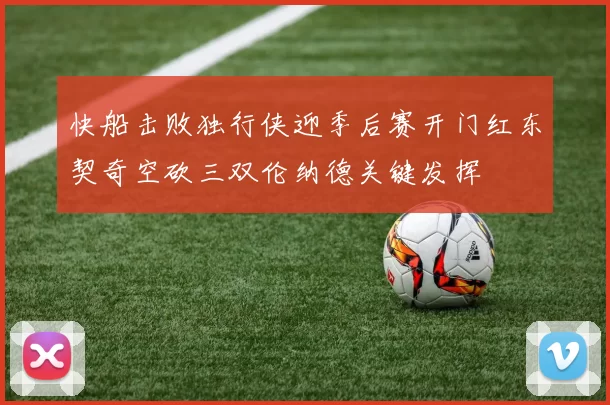 快船击败独行侠迎季后赛开门红东契奇空砍三双伦纳德关键发挥