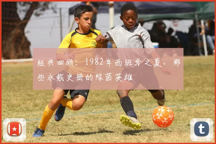 经典回顾：1982年西班牙之夏，那些永载史册的绿茵英雄