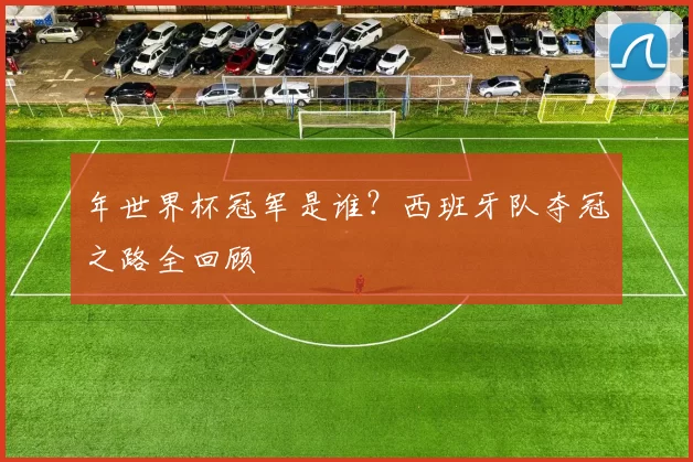 年世界杯冠军是谁？西班牙队夺冠之路全回顾