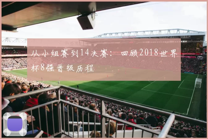 从小组赛到14决赛:回顾2018世界杯8强晋级历程