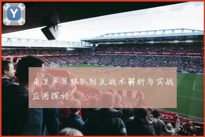 南京乒乓球队防反战术解析与实战应用探讨