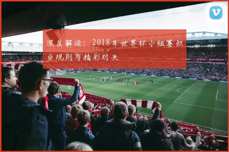 深度解读：2018年世界杯小组赛积分规则与精彩对决