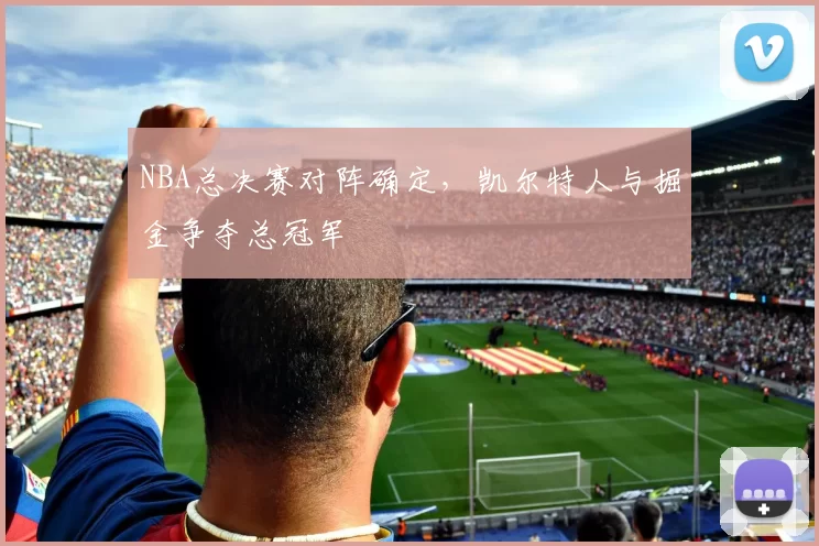 NBA总决赛对阵确定,凯尔特人与掘金争夺总冠军