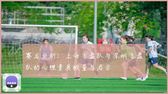 赛后分析:上海飞盘队与深圳飞盘队的心理素质较量与启示