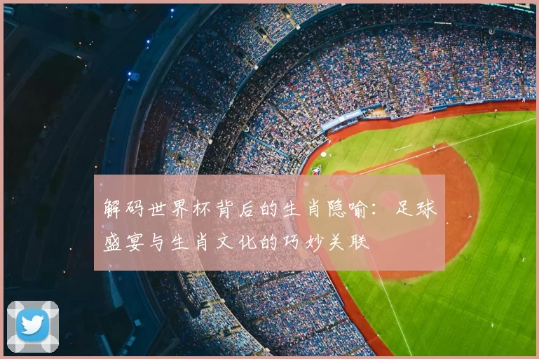 解码世界杯背后的生肖隐喻:足球盛宴与生肖文化的巧妙关联