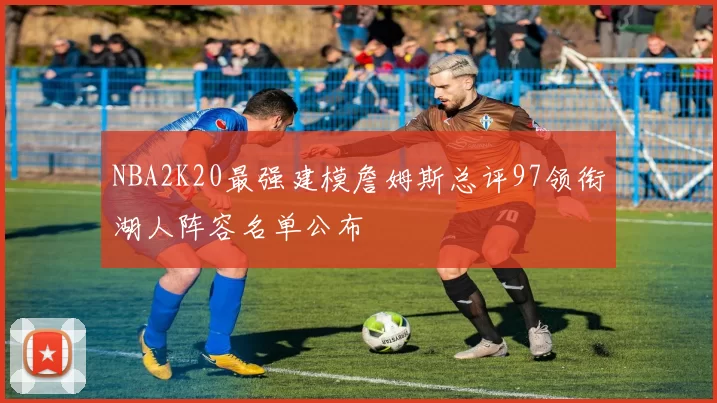 NBA2K20最强建模詹姆斯总评97领衔湖人阵容名单公布