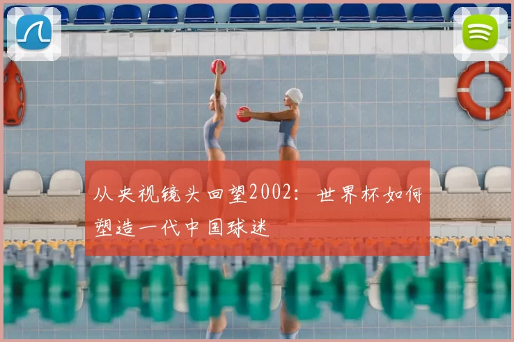 从央视镜头回望2002：世界杯如何塑造一代中国球迷