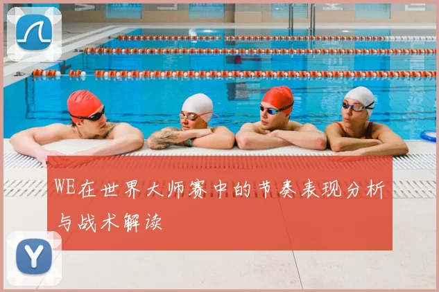 WE在世界大师赛中的节奏表现分析与战术解读