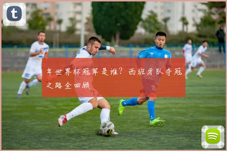 年世界杯冠军是谁？西班牙队夺冠之路全回顾
