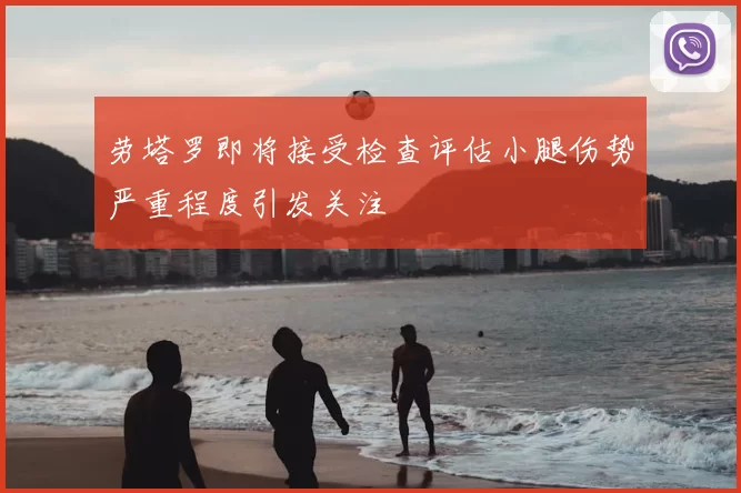 劳塔罗即将接受检查评估小腿伤势严重程度引发关注