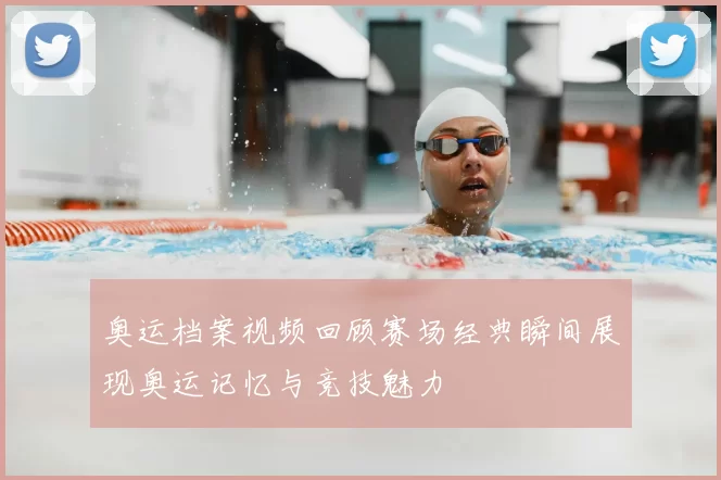 奥运档案视频回顾赛场经典瞬间展现奥运记忆与竞技魅力