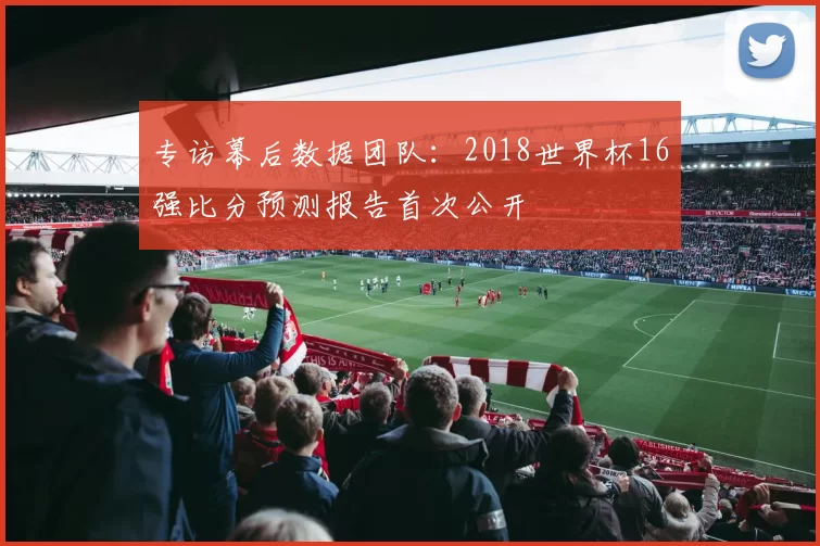 专访幕后数据团队:2018世界杯16强比分预测报告首次公开