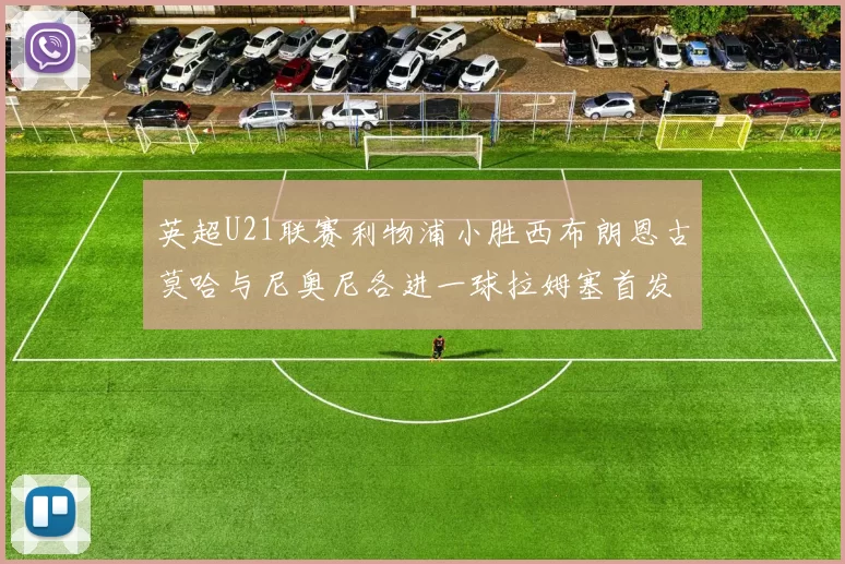 英超U21联赛利物浦小胜西布朗恩古莫哈与尼奥尼各进一球拉姆塞首发出战
