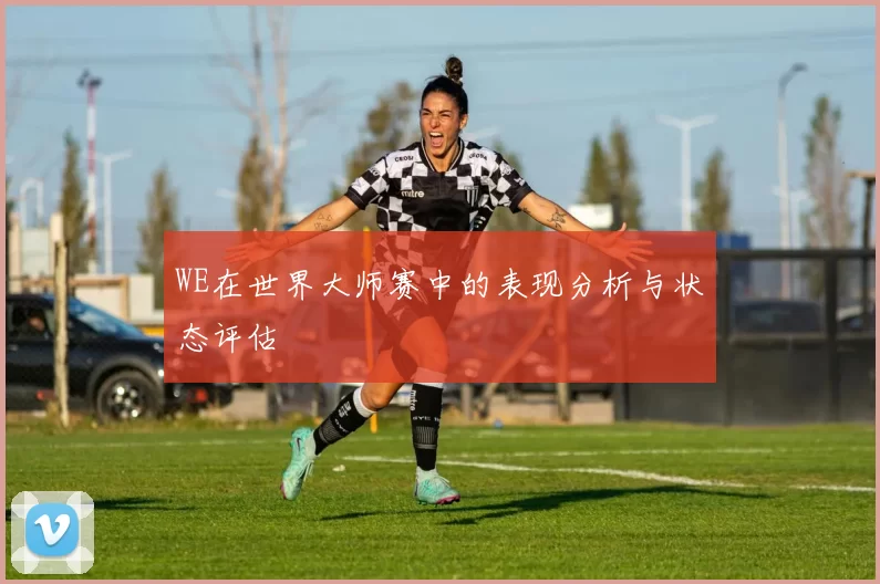 WE在世界大师赛中的表现分析与状态评估