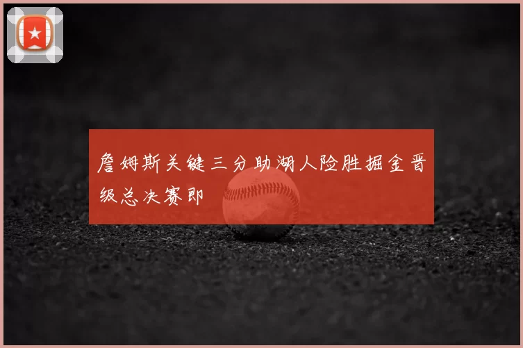 詹姆斯关键三分助湖人险胜掘金晋级总决赛即