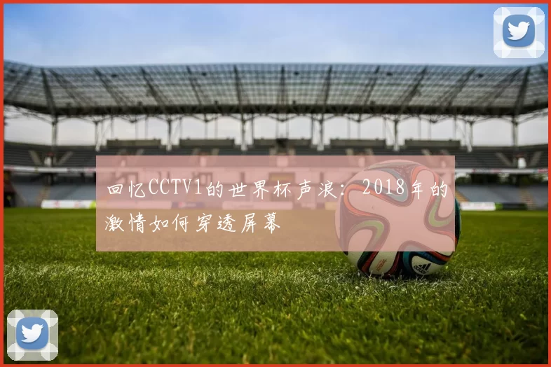 回忆CCTV1的世界杯声浪：2018年的激情如何穿透屏幕