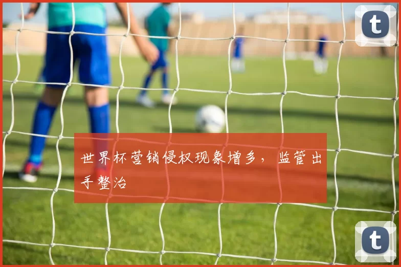 世界杯营销侵权现象增多,监管出手整治