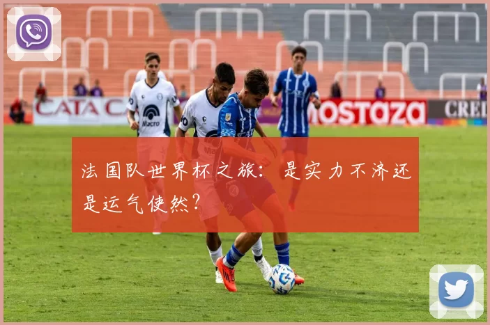 法国队世界杯之旅:是实力不济还是运气使然?