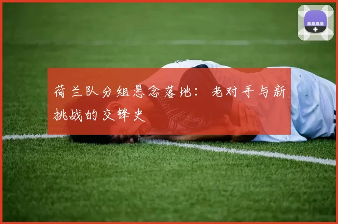 荷兰队分组悬念落地:老对手与新挑战的交锋史