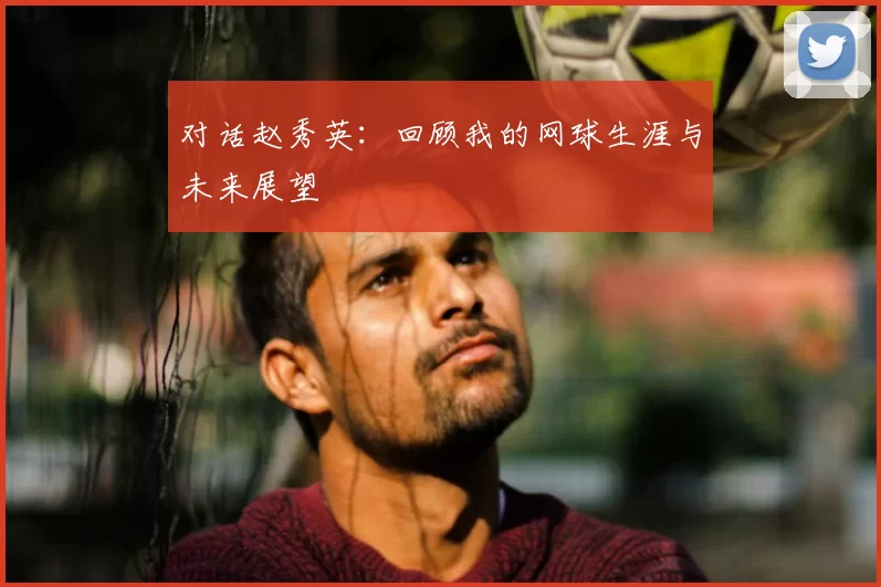 对话赵秀英:回顾我的网球生涯与未来展望