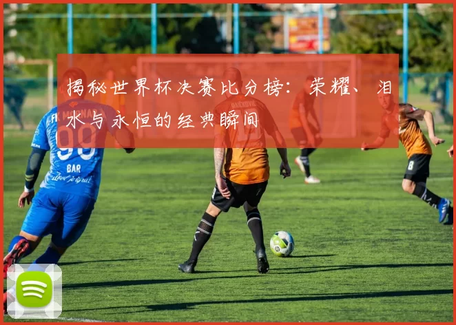 揭秘世界杯决赛比分榜:荣耀、泪水与永恒的经典瞬间
