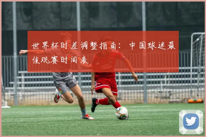 世界杯时差调整指南:中国球迷最佳观赛时间表