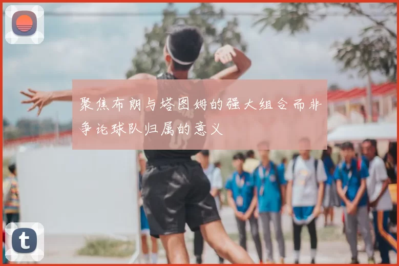 聚焦布朗与塔图姆的强大组合而非争论球队归属的意义
