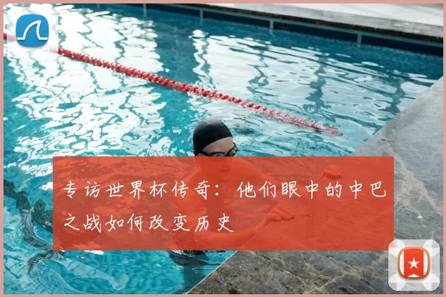 专访世界杯传奇：他们眼中的中巴之战如何改变历史