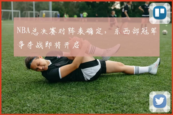 NBA总决赛对阵表确定，东西部冠军争夺战即将开启
