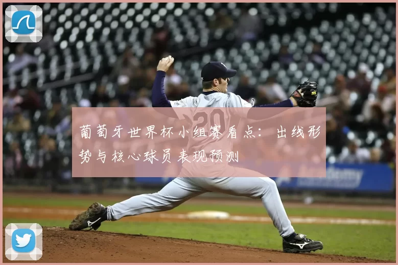 葡萄牙世界杯小组赛看点：出线形势与核心球员表现预测