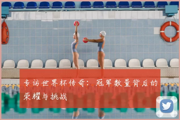 专访世界杯传奇：冠军数量背后的荣耀与挑战